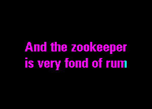 And the zookeeper

is very fond of rum