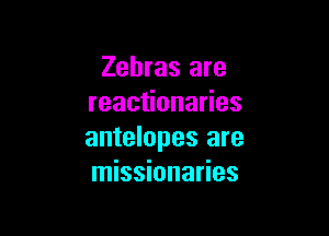 Zebras are
reactionaries

antelopes are
missionaries