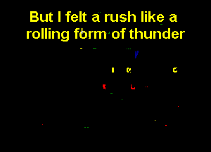 But I felt a rush like a
rolling fbrm'of thunder