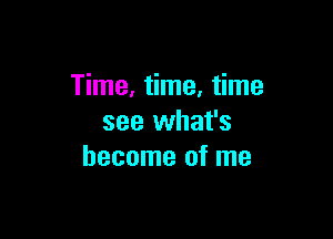 Time, time, time

see what's
become of me