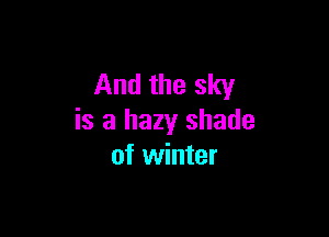 And the sky

is a hazy shade
of winter