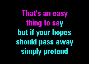 That's an easy
thing to say

but if your hopes
should pass awayr
simply pretend