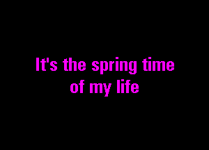 It's the spring time

of my life