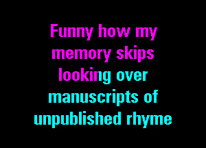 Funny how my
memory skips

looking over
manuscripts of
unpublished rhyme