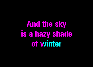 And the sky

is a hazy shade
of winter