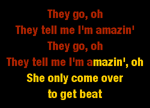 They go, oh
They tell me I'm amazin'
They go, oh
They tell me I'm amazin', oh
She only come over
to get beat