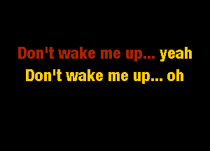 Don't wake me up... yeah

Don't wake me up... oh