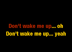 Don't wake me up... oh
Don't wake me up... yeah