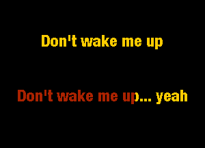 Don't wake me up

Don't wake me up... yeah