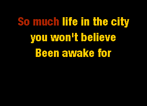 So much life in the city
you won't believe

Been awake for