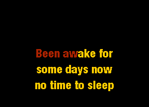Been awake for
some days now
no time to sleep