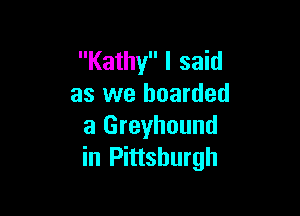 Kathy I said
as we boarded

a Greyhound
in Pittsburgh