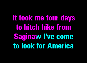 It took me four days
to hitch hike from

Saginaw I've come
to look for America