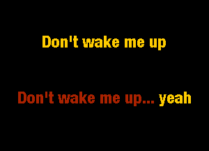 Don't wake me up

Don't wake me up... yeah