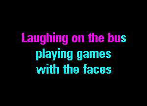 Laughing on the bus

playing games
with the faces
