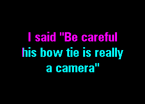 I said Be careful

his bow tie is really
a camera