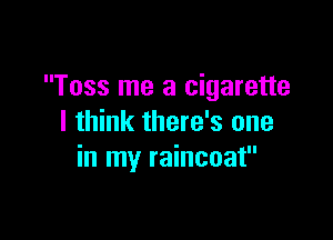 Toss me a cigarette

I think there's one
in my raincoat