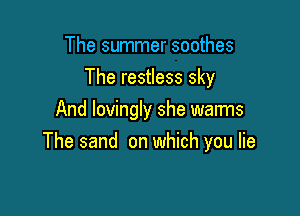 The summer soothes
The restless sky

And lovingly she warms
The sand on which you lie