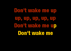 Don't wake me up
P. D. P. D. up

Don't wake me up
Don't wake me