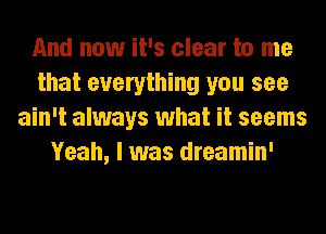 And now it's clear to me
that everything you see
ain't always what it seems
Yeah, I was dreamin'