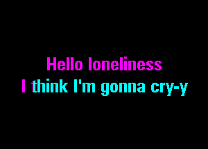 Hello loneliness

I think I'm gonna cry-y