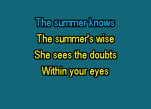 The summer knows
The summefs wise
She sees the doubts

Within your eyes
