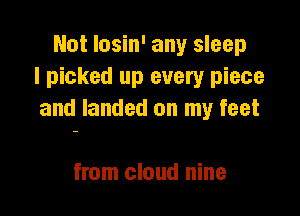 Not losin' any sleep
I picked up every piece

and landed on my feet

from cloud nine