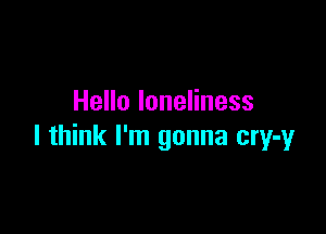 Hello loneliness

I think I'm gonna cry-y