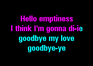 Hello emptiness
I think I'm gonna di-ie

goodbye my love
goodbye-ye