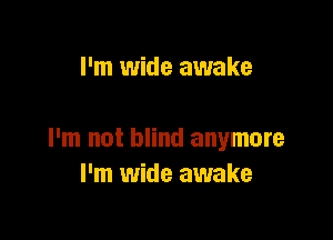 I'm wide awake

I'm not blind anymore
I'm wide awake