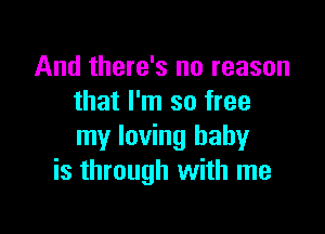 And there's no reason
that I'm so free

my loving baby
is through with me