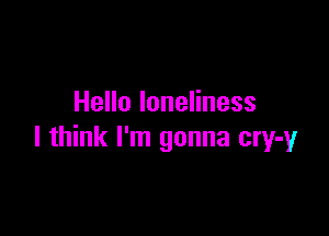 Hello loneliness

I think I'm gonna cry-y