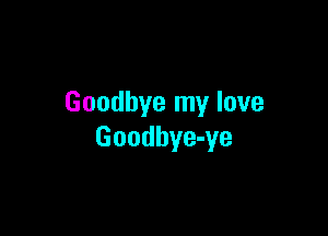 Goodbye my love

Goodbye-ye