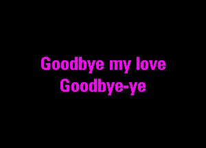 Goodbye my love

Goodbye-ye