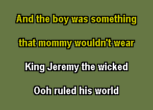 And the boy was something

that mommy wouldn't wear
King Jeremy the wicked

Ooh ruled his world