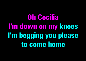 Oh Cecilia
I'm down on my knees

I'm begging you please
to come home