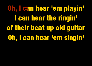 Oh, I can hear 'em playin'
I can hear the ringin'
of their beat up old guitar
on, I can hear 'em singin'