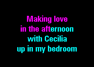 Making love
in the afternoon

with Cecilia
up in my bedroom