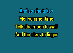 And so she takes
Her summer time
Tells the moon to wait

And the stars to linger