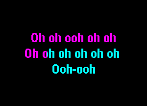 Oh oh ooh oh oh

Oh oh oh oh oh oh
Ooh-ooh
