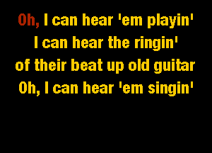 Oh, I can hear 'em playin'
I can hear the ringin'
of their beat up old guitar
on, I can hear 'em singin'