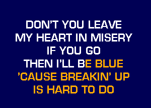DON'T YOU LEAVE
MY HEART IN MISERY
IF YOU GO
THEN I'LL BE BLUE
'CAUSE BREAKIN' UP
IS HARD TO DO