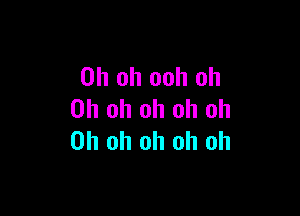 Oh oh ooh oh

Oh oh oh oh oh
Oh oh oh oh oh