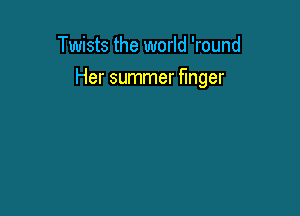 Twists the world 'round

Her summer finger