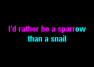 I'd rather be a sparrow

than a snail