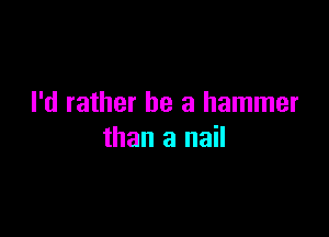 I'd rather be a hammer

than a nail