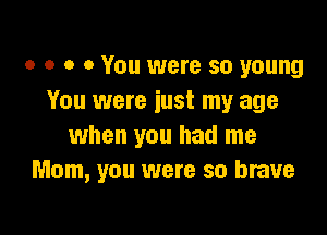 o o o 0 You were so young
You were iust my age

when you had me
Mom, you were so brave