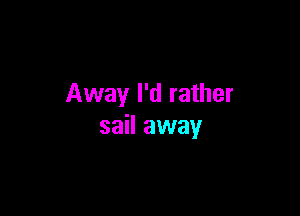 Away I'd rather

sail away
