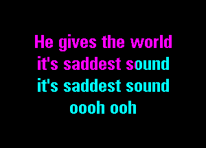 He gives the world
it's saddest sound

it's saddest sound
oooh ooh