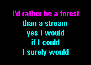 I'd rather he a forest
than a stream

yes I would
if I could
I surely would